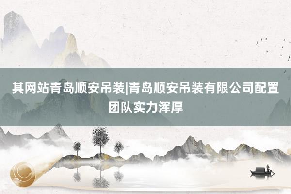 其网站青岛顺安吊装|青岛顺安吊装有限公司配置团队实力浑厚