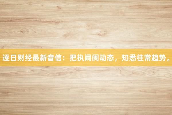 逐日财经最新音信：把执阛阓动态，知悉往常趋势。