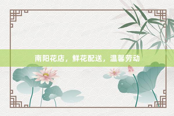 南阳花店，鲜花配送，温馨劳动